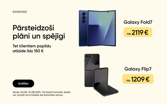 Samsung. Pārsteidzoši plāni un spējīgi. Tet klienteim papildu atlaide līdz 150 eur. Izvēlies. Akcija: 04.08.-31.08.2025. Galaxy Fold7 no 2119 eur, Galaxy Flip& no 1209 eur, Galaxy Watch8 no 379 eur.